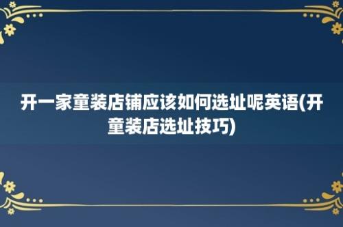 开一家童装店铺应该如何选址呢英语(开童装店选址技巧)