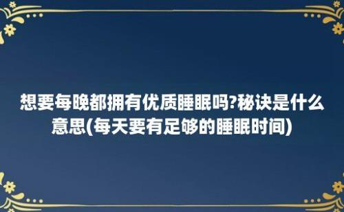 想要每晚都拥有优质睡眠吗?秘诀是什么意思(每天要有足够的睡眠时间)