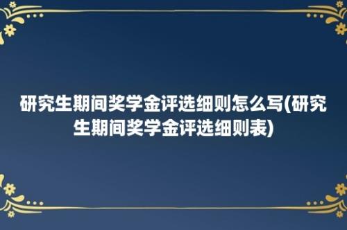 研究生期间奖学金评选细则怎么写(研究生期间奖学金评选细则表)