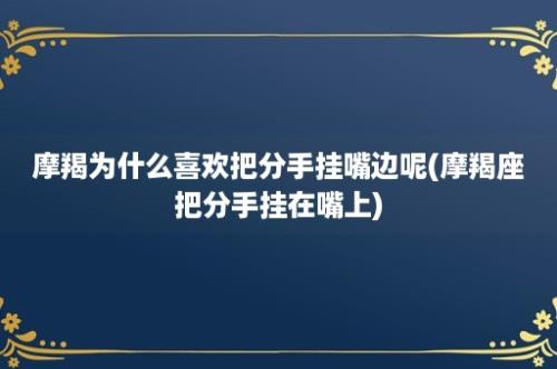 摩羯为什么喜欢把分手挂嘴边呢(摩羯座把分手挂在嘴上)