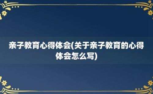 亲子教育心得体会(关于亲子教育的心得体会怎么写)