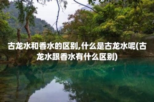 古龙水和香水的区别,什么是古龙水呢(古龙水跟香水有什么区别)