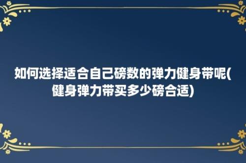 如何选择适合自己磅数的弹力健身带呢(健身弹力带买多少磅合适)