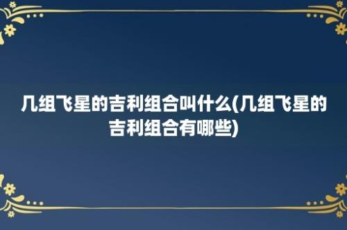 几组飞星的吉利组合叫什么(几组飞星的吉利组合有哪些)