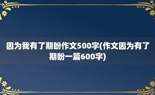 因为我有了期盼作文500字(作文因为有了期盼一篇600字)