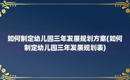 如何制定幼儿园三年发展规划方案(如何制定幼儿园三年发展规划表)