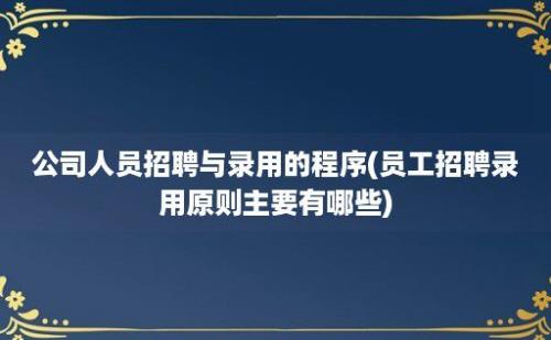 公司人员招聘与录用的程序(员工招聘录用原则主要有哪些)