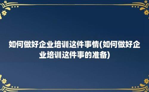 如何做好企业培训这件事情(如何做好企业培训这件事的准备)