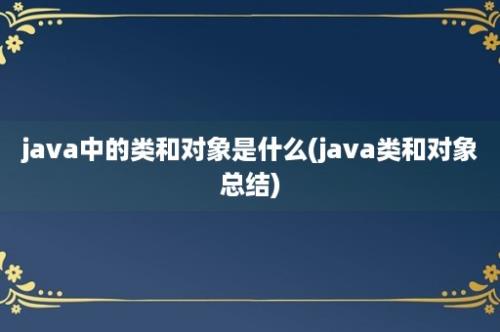 java中的类和对象是什么(java类和对象总结)