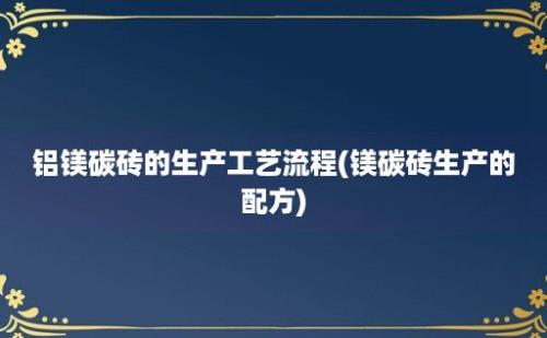 铝镁碳砖的生产工艺流程(镁碳砖生产的配方)