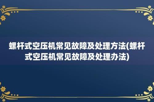 螺杆式空压机常见故障及处理方法(螺杆式空压机常见故障及处理办法)