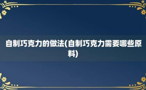 自制巧克力的做法(自制巧克力需要哪些原料)