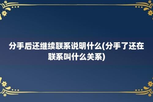 分手后还继续联系说明什么(分手了还在联系叫什么关系)