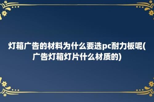 灯箱广告的材料为什么要选pc耐力板呢(广告灯箱灯片什么材质的)