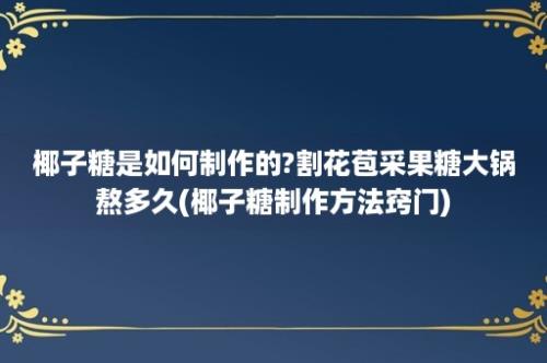 椰子糖是如何制作的?割花苞采果糖大锅熬多久(椰子糖制作方法窍门)