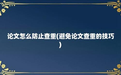 论文怎么防止查重(避免论文查重的技巧)