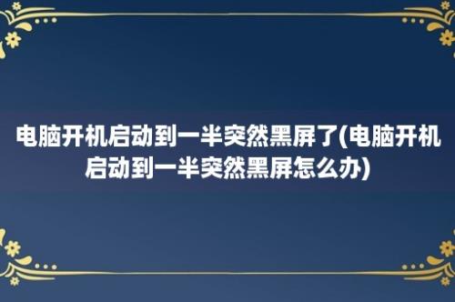 电脑开机启动到一半突然黑屏了(电脑开机启动到一半突然黑屏怎么办)