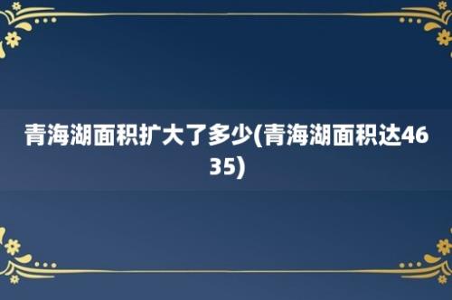 青海湖面积扩大了多少(青海湖面积达4635)