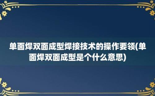 单面焊双面成型焊接技术的操作要领(单面焊双面成型是个什么意思)