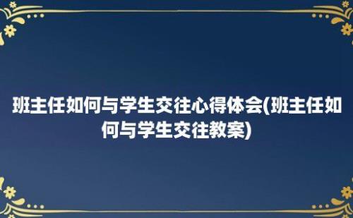 班主任如何与学生交往心得体会(班主任如何与学生交往教案)