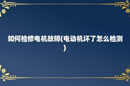 如何检修电机故障(电动机坏了怎么检测)