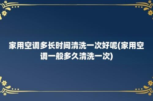 家用空调多长时间清洗一次好呢(家用空调一般多久清洗一次)