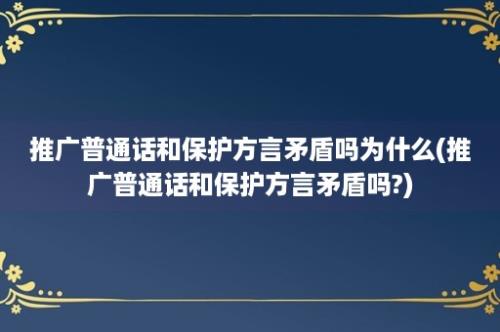 推广普通话和保护方言矛盾吗为什么(推广普通话和保护方言矛盾吗?)