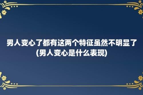 男人变心了都有这两个特征虽然不明显了(男人变心是什么表现)