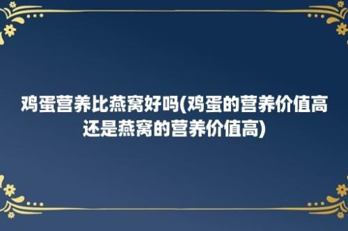 鸡蛋营养比燕窝好吗(鸡蛋的营养价值高还是燕窝的营养价值高)