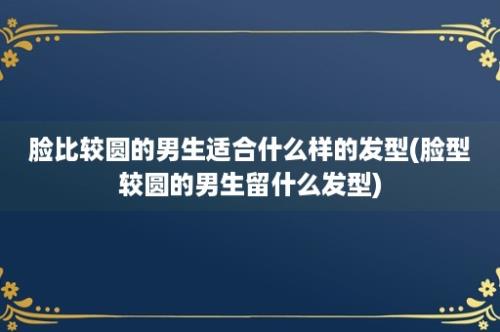 脸比较圆的男生适合什么样的发型(脸型较圆的男生留什么发型)