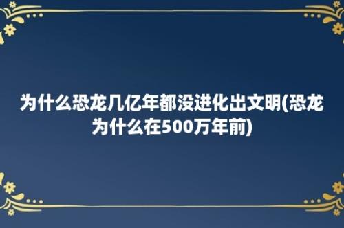 为什么恐龙几亿年都没进化出文明(恐龙为什么在500万年前)