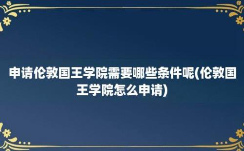 申请伦敦国王学院需要哪些条件呢(伦敦国王学院怎么申请)