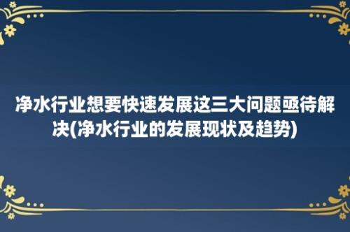 净水行业想要快速发展这三大问题亟待解决(净水行业的发展现状及趋势)