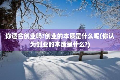 你适合创业吗?创业的本质是什么呢(你认为创业的本质是什么?)