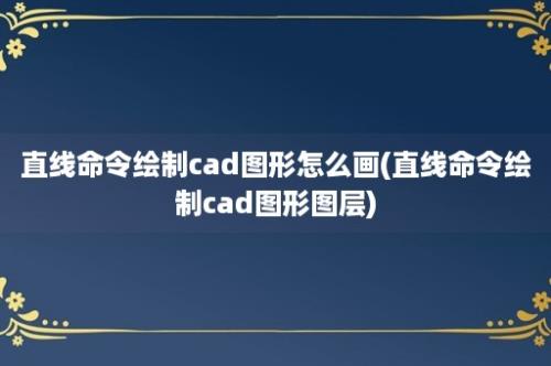 直线命令绘制cad图形怎么画(直线命令绘制cad图形图层)