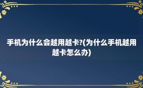 手机为什么会越用越卡?(为什么手机越用越卡怎么办)