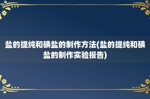 盐的提纯和碘盐的制作方法(盐的提纯和碘盐的制作实验报告)