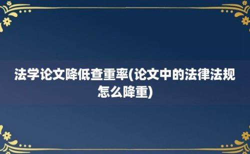 法学论文降低查重率(论文中的法律法规怎么降重)