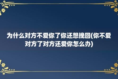 为什么对方不爱你了你还想挽回(你不爱对方了对方还爱你怎么办)