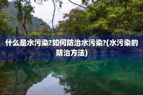 什么是水污染?如何防治水污染?(水污染的防治方法)