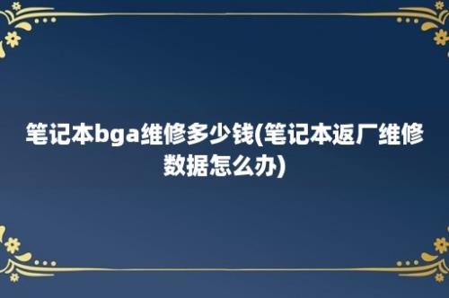 笔记本bga维修多少钱(笔记本返厂维修数据怎么办)