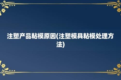 注塑产品粘模原因(注塑模具粘模处理方法)