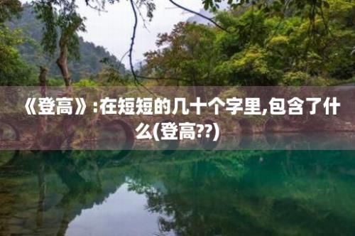 《登高》:在短短的几十个字里,包含了什么(登高??)