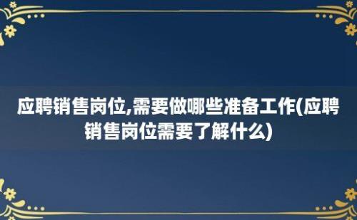 应聘销售岗位,需要做哪些准备工作(应聘销售岗位需要了解什么)