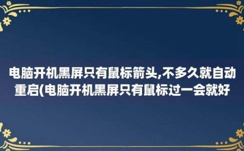 电脑开机黑屏只有鼠标箭头,不多久就自动重启(电脑开机黑屏只有鼠标过一会就好了)