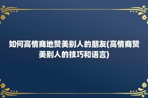 如何高情商地赞美别人的朋友(高情商赞美别人的技巧和语言)