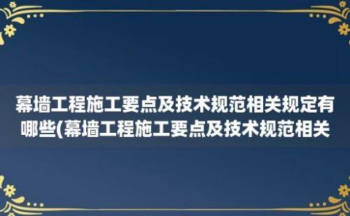 幕墙工程施工要点及技术规范相关规定有哪些(幕墙工程施工要点及技术规范相关规定)