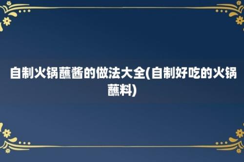 自制火锅蘸酱的做法大全(自制好吃的火锅蘸料)