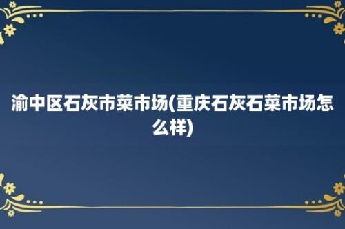 渝中区石灰市菜市场(重庆石灰石菜市场怎么样)