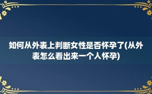 如何从外表上判断女性是否怀孕了(从外表怎么看出来一个人怀孕)